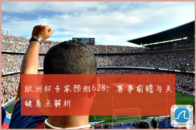 欧洲杯专家预测628:赛事前瞻与关键看点解析