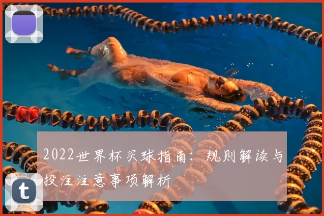 2022世界杯买球指南:规则解读与投注注意事项解析