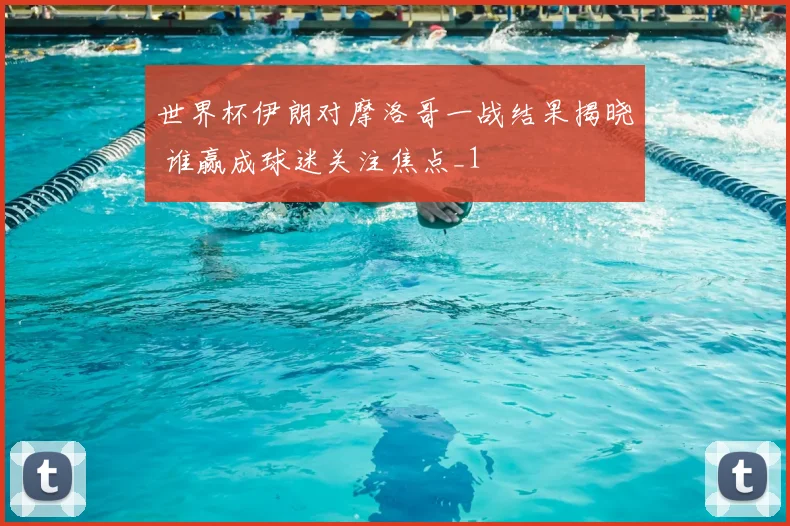 世界杯伊朗对摩洛哥一战结果揭晓 谁赢成球迷关注焦点_1