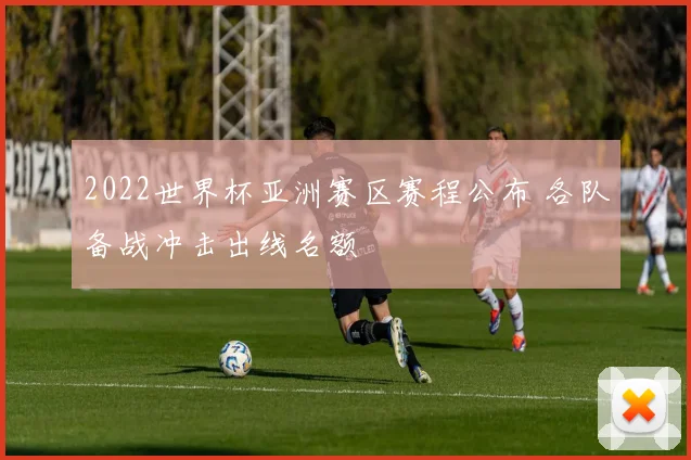 2022世界杯亚洲赛区赛程公布 各队备战冲击出线名额