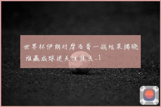 世界杯伊朗对摩洛哥一战结果揭晓 谁赢成球迷关注焦点_1