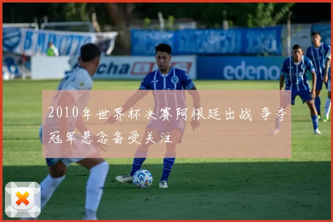 2010年世界杯决赛阿根廷出战 争夺冠军悬念备受关注