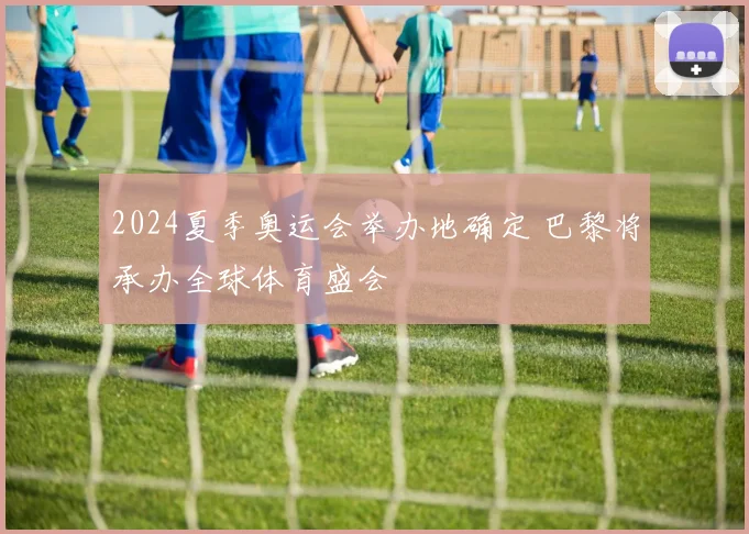 2024夏季奥运会举办地确定 巴黎将承办全球体育盛会