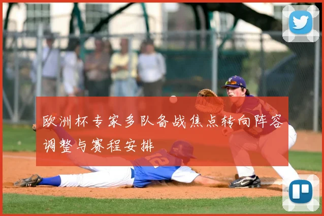 欧洲杯专家多队备战焦点转向阵容调整与赛程安排