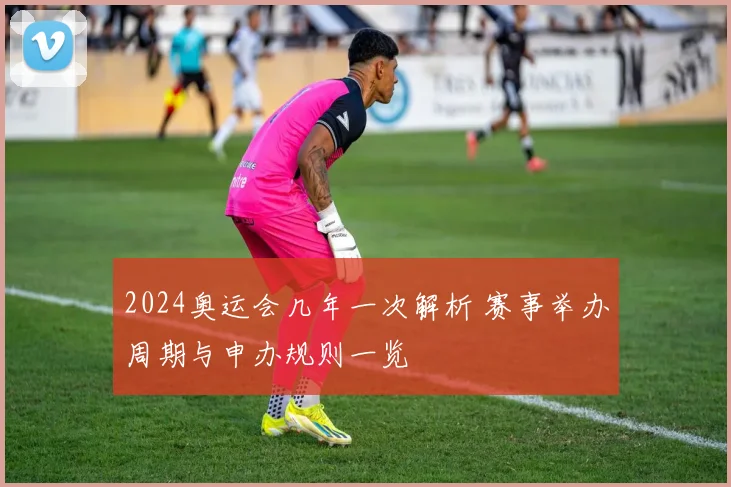 2024奥运会几年一次解析 赛事举办周期与申办规则一览